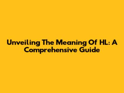 Unveiling The Meaning Of HL: A Comprehensive Guide
