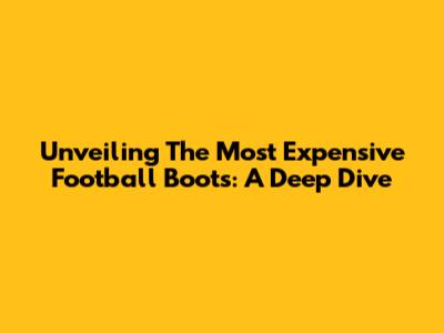 Unveiling The Most Expensive Football Boots: A Deep Dive