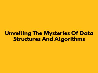 Unveiling The Mysteries Of Data Structures And Algorithms