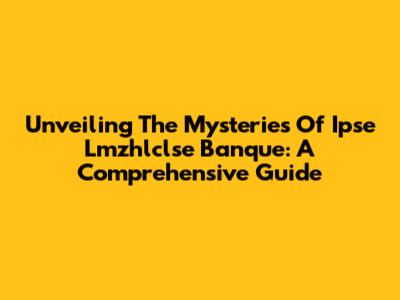 Unveiling The Mysteries Of Ipse Lmzhlclse Banque: A Comprehensive Guide