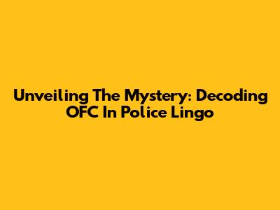Unveiling The Mystery: Decoding 'OFC' In Police Lingo