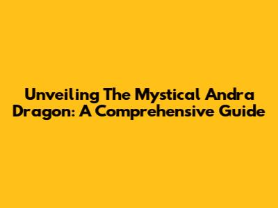 Unveiling The Mystical Andra Dragon: A Comprehensive Guide