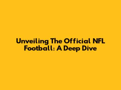 Unveiling The Official NFL Football: A Deep Dive