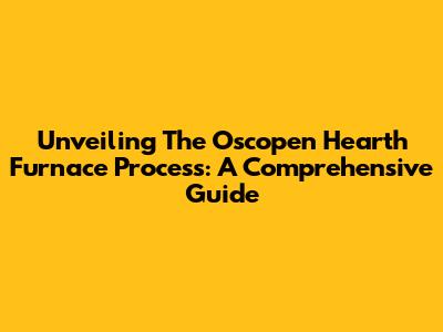 Unveiling The Oscopen Hearth Furnace Process: A Comprehensive Guide