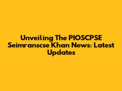Unveiling The PIOSCPSE Seimranscse Khan News: Latest Updates