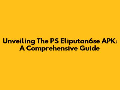 Unveiling The PS Eliputan6se APK: A Comprehensive Guide