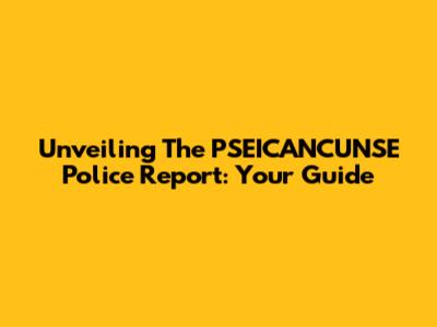 Unveiling The PSEICANCUNSE Police Report: Your Guide