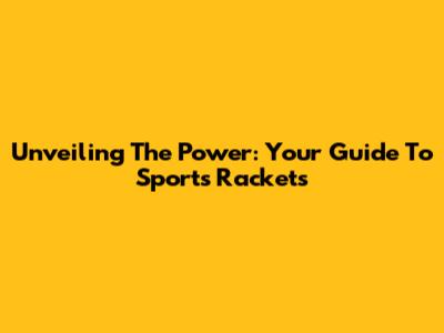 Unveiling The Power: Your Guide To Sports Rackets