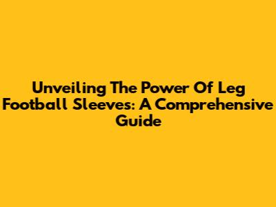 Unveiling The Power Of Leg Football Sleeves: A Comprehensive Guide