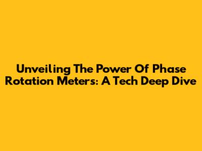 Unveiling The Power Of Phase Rotation Meters: A Tech Deep Dive