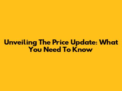 Unveiling The Price Update: What You Need To Know