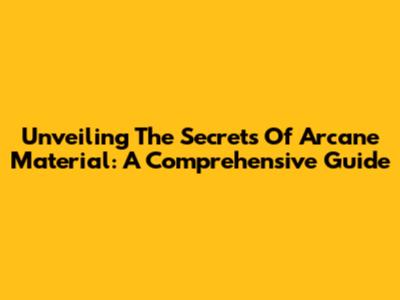 Unveiling The Secrets Of Arcane Material: A Comprehensive Guide