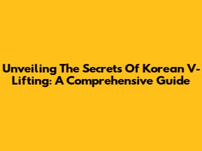 Unveiling The Secrets Of Korean V-Lifting: A Comprehensive Guide