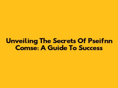 Unveiling The Secrets Of Pseifnn Comse: A Guide To Success