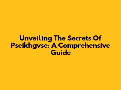 Unveiling The Secrets Of Pseikhgvse: A Comprehensive Guide