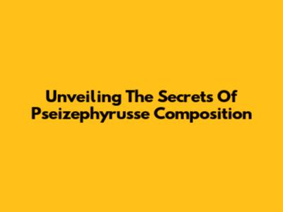 Unveiling The Secrets Of Pseizephyrusse Composition