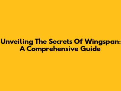 Unveiling The Secrets Of Wingspan: A Comprehensive Guide