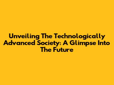 Unveiling The Technologically Advanced Society: A Glimpse Into The Future