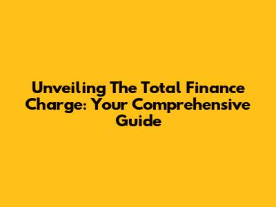 Unveiling The Total Finance Charge: Your Comprehensive Guide