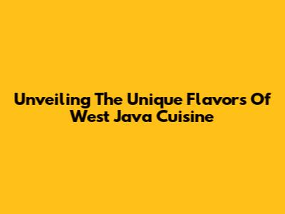 Unveiling The Unique Flavors Of West Java Cuisine