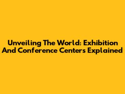 Unveiling The World: Exhibition And Conference Centers Explained
