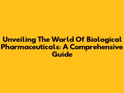 Unveiling The World Of Biological Pharmaceuticals: A Comprehensive Guide
