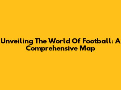 Unveiling The World Of Football: A Comprehensive Map