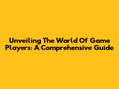 Unveiling The World Of Game Players: A Comprehensive Guide