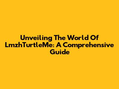 Unveiling The World Of LmzhTurtleMe: A Comprehensive Guide