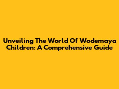 Unveiling The World Of Wodemaya Children: A Comprehensive Guide
