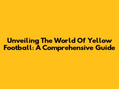 Unveiling The World Of Yellow Football: A Comprehensive Guide