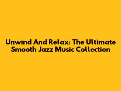 Unwind And Relax: The Ultimate Smooth Jazz Music Collection
