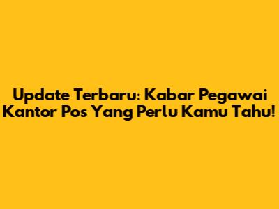 Update Terbaru: Kabar Pegawai Kantor Pos Yang Perlu Kamu Tahu!