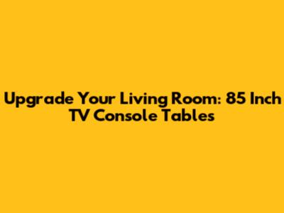 Upgrade Your Living Room: 85 Inch TV Console Tables