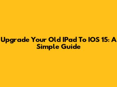 Upgrade Your Old IPad To IOS 15: A Simple Guide