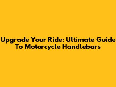 Upgrade Your Ride: Ultimate Guide To Motorcycle Handlebars