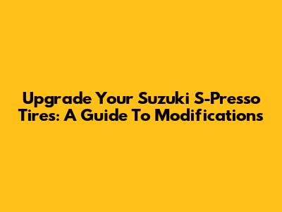 Upgrade Your Suzuki S-Presso Tires: A Guide To Modifications