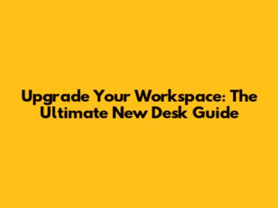 Upgrade Your Workspace: The Ultimate New Desk Guide