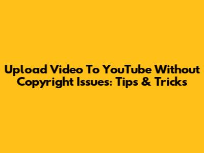 Upload Video To YouTube Without Copyright Issues: Tips & Tricks