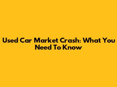 Used Car Market Crash: What You Need To Know