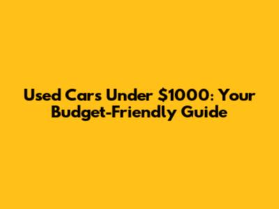Used Cars Under $1000: Your Budget-Friendly Guide
