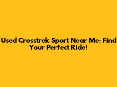 Used Crosstrek Sport Near Me: Find Your Perfect Ride!