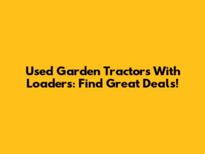 Used Garden Tractors With Loaders: Find Great Deals!