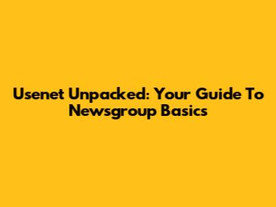 Usenet Unpacked: Your Guide To Newsgroup Basics