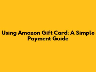 Using Amazon Gift Card: A Simple Payment Guide