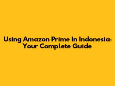 Using Amazon Prime In Indonesia: Your Complete Guide
