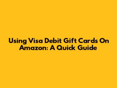 Using Visa Debit Gift Cards On Amazon: A Quick Guide