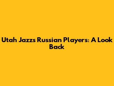 Utah Jazz's Russian Players: A Look Back