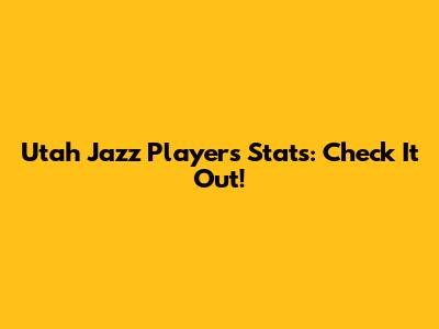 Utah Jazz Players Stats: Check It Out!
