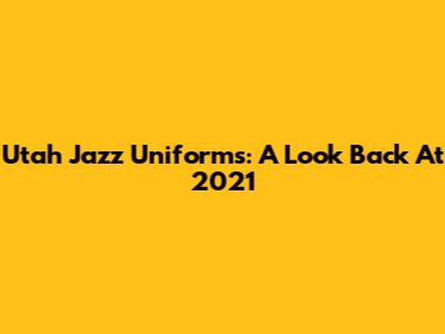 Utah Jazz Uniforms: A Look Back At 2021